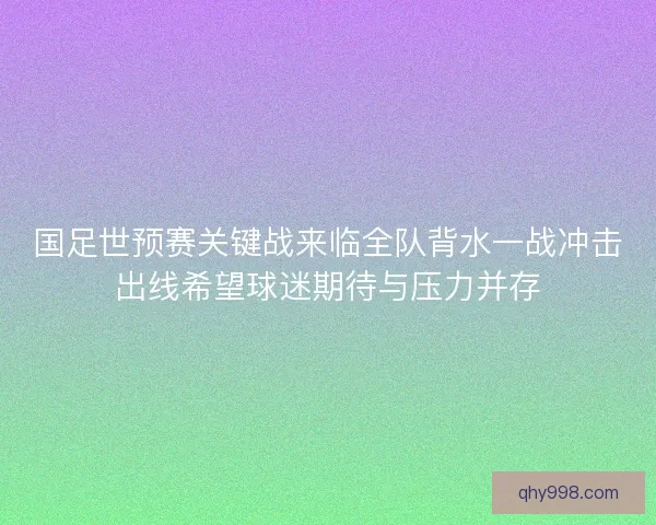 国足世预赛关键战来临全队背水一战冲击出线希望球迷期待与压力并存