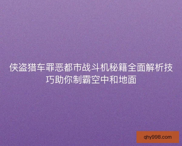 侠盗猎车罪恶都市战斗机秘籍全面解析技巧助你制霸空中和地面