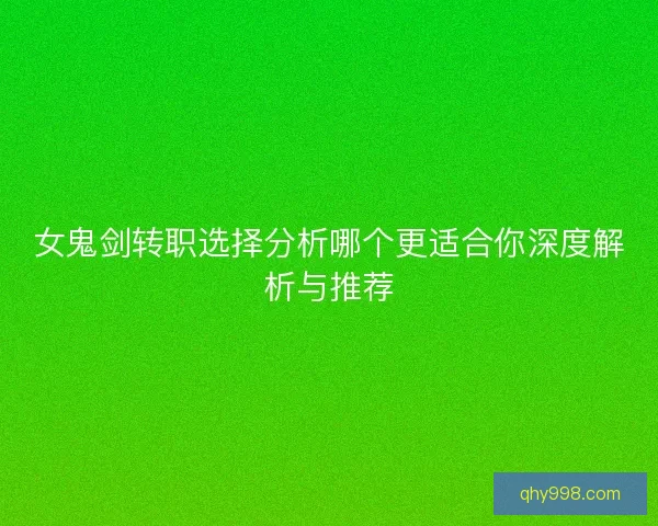 女鬼剑转职选择分析哪个更适合你深度解析与推荐