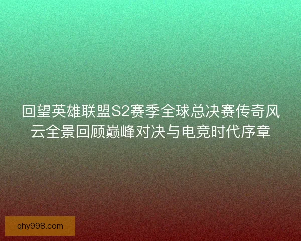 回望英雄联盟S2赛季全球总决赛传奇风云全景回顾巅峰对决与电竞时代序章