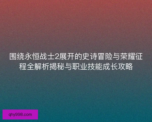 围绕永恒战士2展开的史诗冒险与荣耀征程全解析揭秘与职业技能成长攻略
