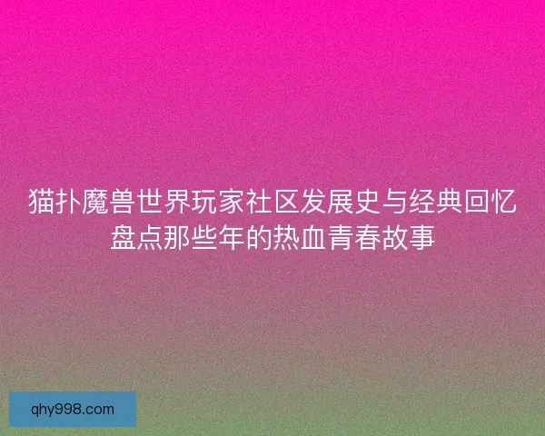 猫扑魔兽世界玩家社区发展史与经典回忆盘点那些年的热血青春故事