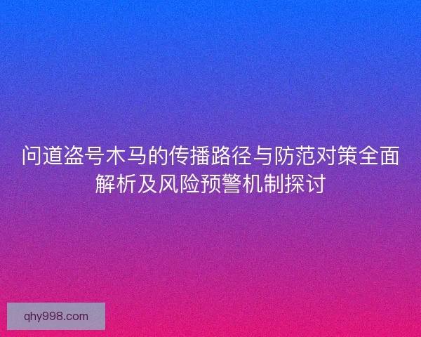 问道盗号木马的传播路径与防范对策全面解析及风险预警机制探讨