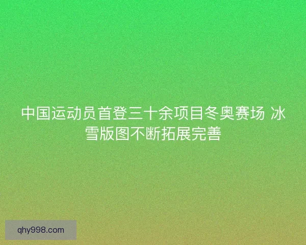中国运动员首登三十余项目冬奥赛场 冰雪版图不断拓展完善