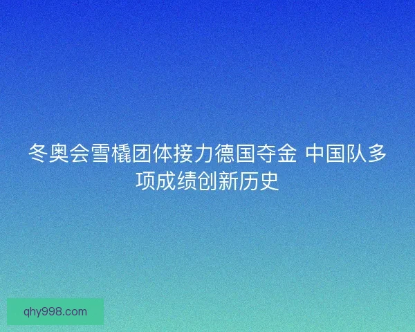 冬奥会雪橇团体接力德国夺金 中国队多项成绩创新历史