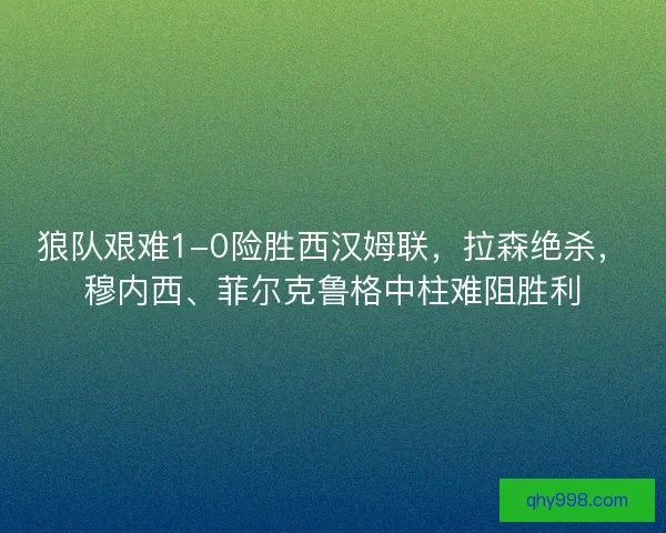 狼队艰难1-0险胜西汉姆联，拉森绝杀，穆内西、菲尔克鲁格中柱难阻胜利