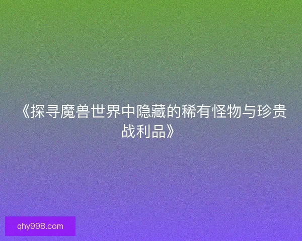 《探寻魔兽世界中隐藏的稀有怪物与珍贵战利品》